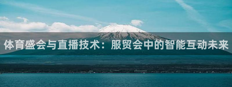 蓝鲸体育ufc直播：体育盛会与直播技术：服贸会中的智能互动未来