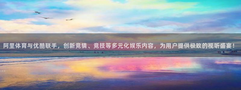蓝鲸直播体育：阿里体育与优酷联手，创新竞猜、竞技等多元化娱乐内容，为用户提供极致的视听盛宴！