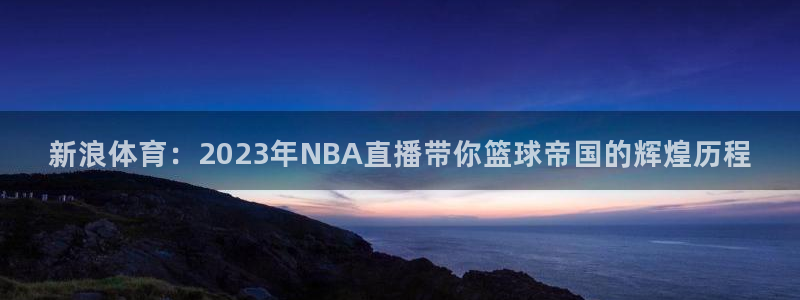 蓝鲸体育在线观看：新浪体育：2023年NBA直播带你篮球帝国的辉煌历程
