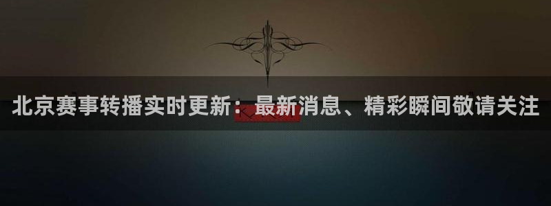 蓝鲸体育直播：北京赛事转播实时更新：最新消息、精彩瞬间敬请关注